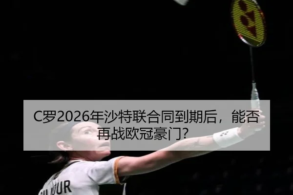 C罗2026年沙特联合同到期后，能否再战欧冠豪门？